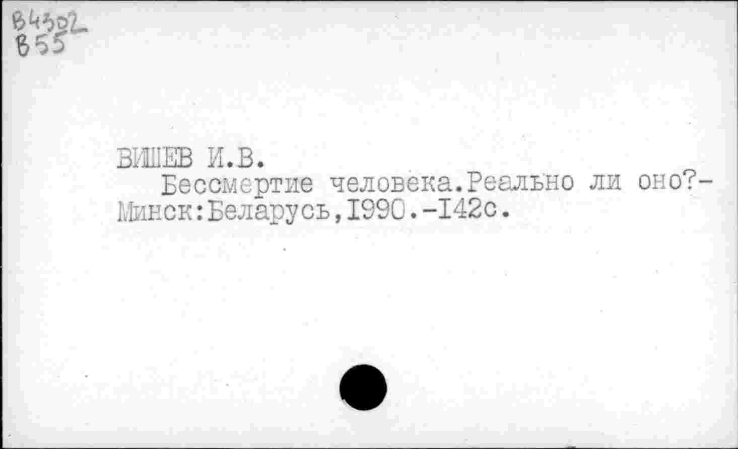 ﻿ВИШЕВ И.В.
Бессмертие человека.Реально ли оно?-Минск:Беларусь,1990.-142с.